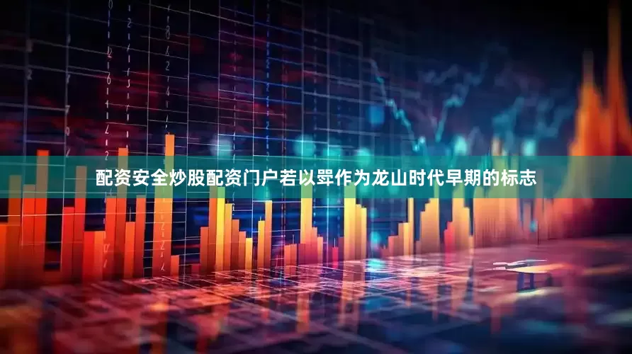 配资安全炒股配资门户若以斝作为龙山时代早期的标志