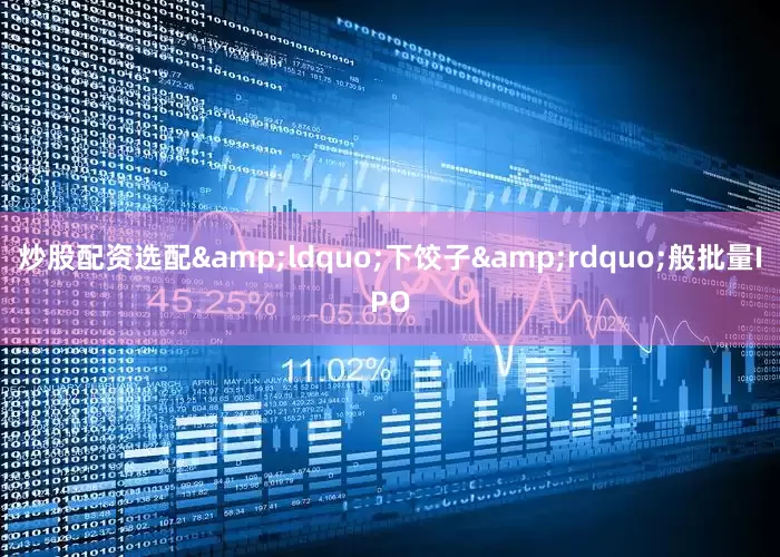 炒股配资选配&ldquo;下饺子&rdquo;般批量IPO