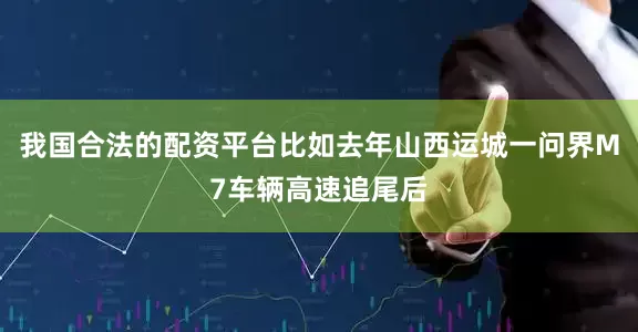 我国合法的配资平台比如去年山西运城一问界M7车辆高速追尾后