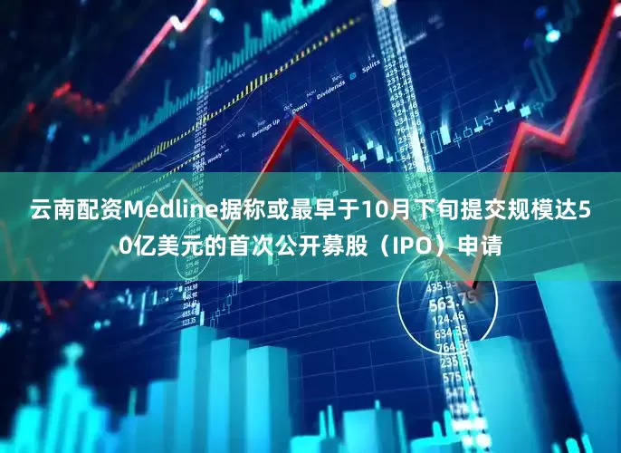 云南配资Medline据称或最早于10月下旬提交规模达50亿美元的首次公开募股（IPO）申请
