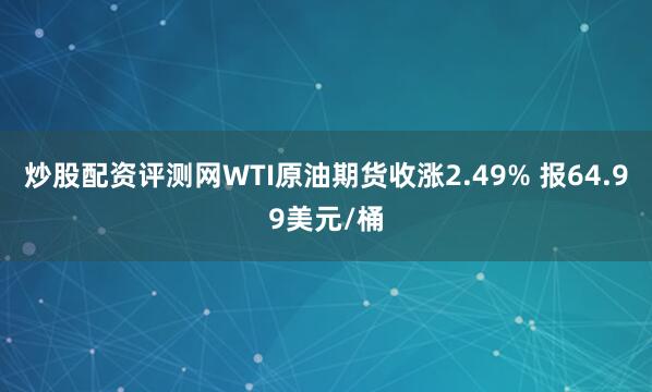 炒股配资评测网WTI原油期货收涨2.49% 报64.99美元/桶
