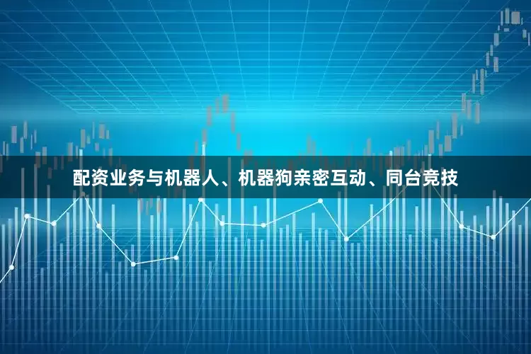 配资业务与机器人、机器狗亲密互动、同台竞技