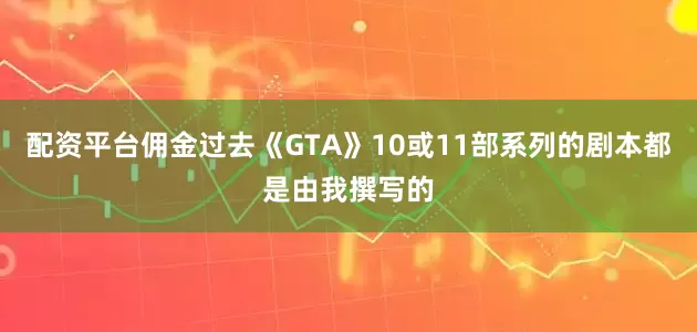 配资平台佣金过去《GTA》10或11部系列的剧本都是由我撰写的