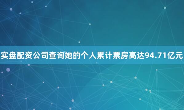 实盘配资公司查询她的个人累计票房高达94.71亿元