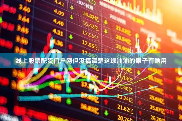 线上股票配资门户网但没搞清楚这绿油油的果子有啥用