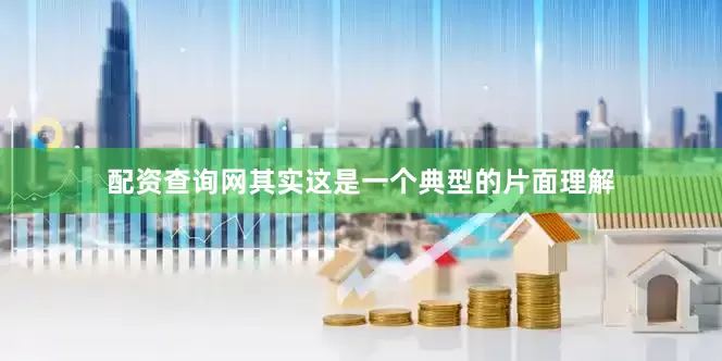 配资查询网其实这是一个典型的片面理解