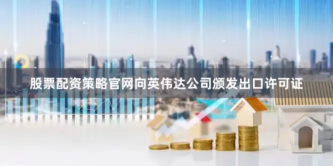 股票配资策略官网向英伟达公司颁发出口许可证