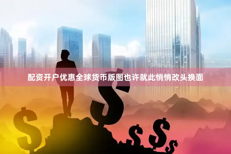 配资开户优惠全球货币版图也许就此悄悄改头换面