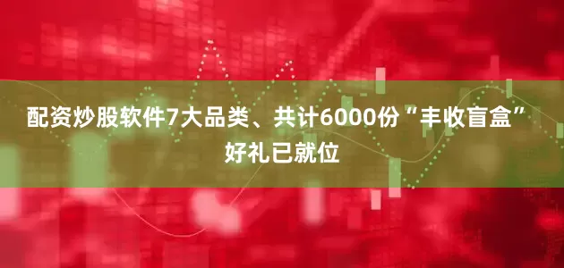 配资炒股软件7大品类、共计6000份“丰收盲盒” 好礼已就位