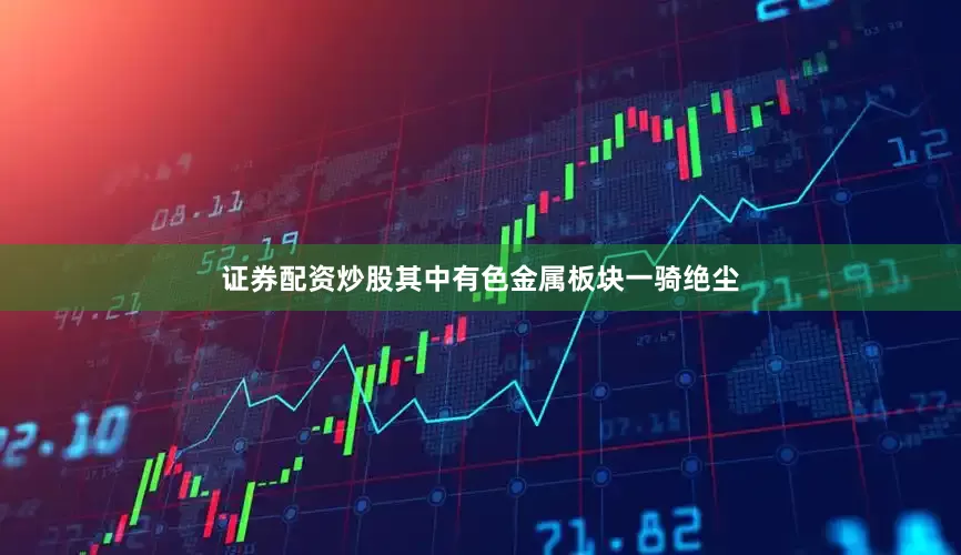 证券配资炒股其中有色金属板块一骑绝尘