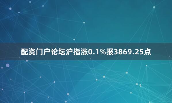 配资门户论坛沪指涨0.1%报3869.25点