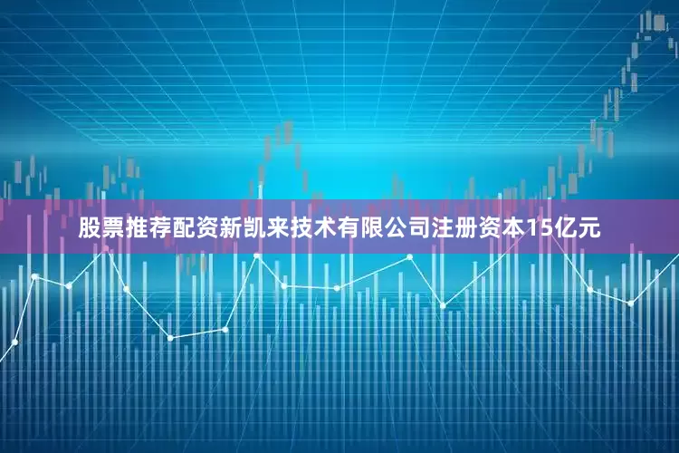 股票推荐配资新凯来技术有限公司注册资本15亿元