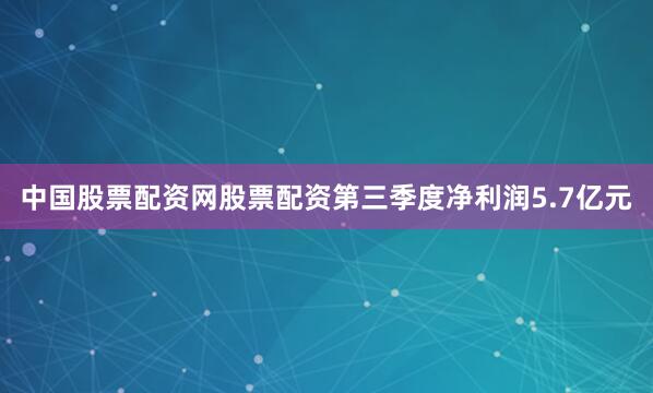 中国股票配资网股票配资第三季度净利润5.7亿元