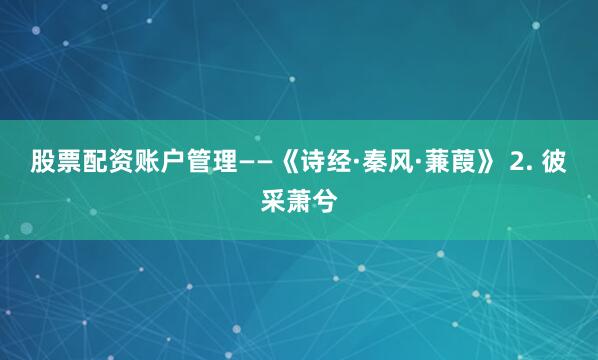 股票配资账户管理——《诗经·秦风·蒹葭》 2. 彼采萧兮
